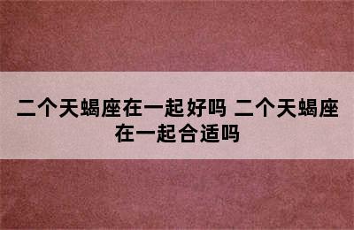 二个天蝎座在一起好吗 二个天蝎座在一起合适吗